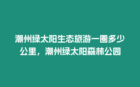 潮州綠太陽生態旅游一圈多少公里，潮州綠太陽森林公園