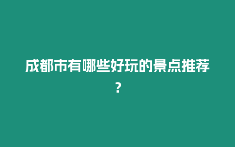 成都市有哪些好玩的景點推薦？