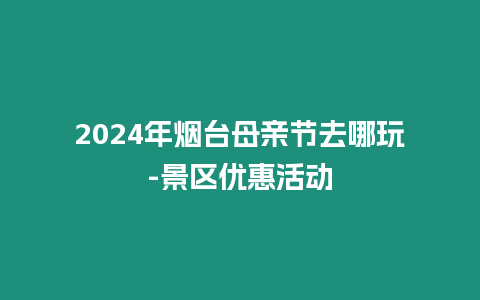 2024年煙臺(tái)母親節(jié)去哪玩-景區(qū)優(yōu)惠活動(dòng)