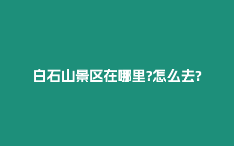 白石山景區在哪里?怎么去?