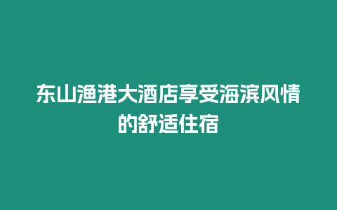 東山漁港大酒店享受海濱風情的舒適住宿