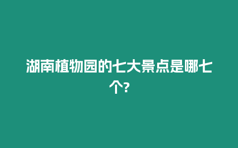 湖南植物園的七大景點是哪七個?