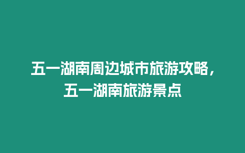 五一湖南周邊城市旅游攻略，五一湖南旅游景點