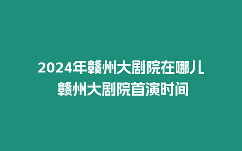 2024年贛州大劇院在哪兒 贛州大劇院首演時間