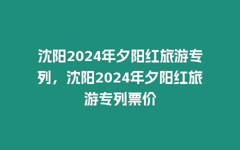 沈陽2024年夕陽紅旅游專列，沈陽2024年夕陽紅旅游專列票價