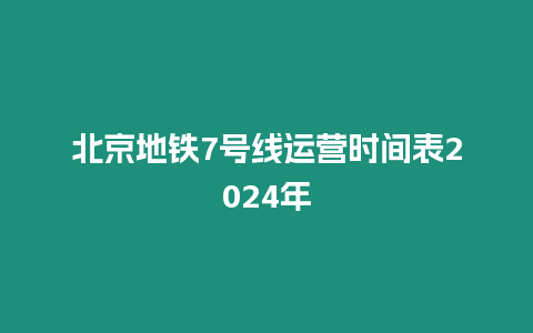 北京地鐵7號(hào)線運(yùn)營(yíng)時(shí)間表2024年