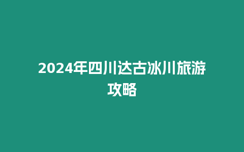 2024年四川達(dá)古冰川旅游攻略