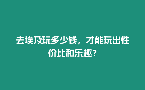 去埃及玩多少錢，才能玩出性價比和樂趣？