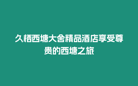 久棲西塘大舍精品酒店享受尊貴的西塘之旅