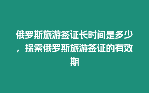 俄羅斯旅游簽證長時間是多少，探索俄羅斯旅游簽證的有效期