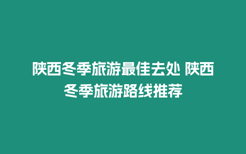 陜西冬季旅游最佳去處 陜西冬季旅游路線推薦