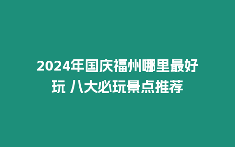 2024年國慶福州哪里最好玩 八大必玩景點推薦