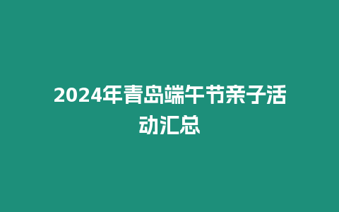 2024年青島端午節親子活動匯總