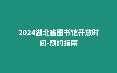 2024湖北省圖書館開放時間-預約指南