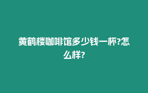 黃鶴樓咖啡館多少錢一杯?怎么樣?