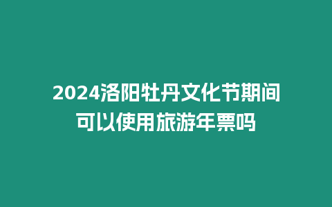 2024洛陽牡丹文化節(jié)期間可以使用旅游年票嗎