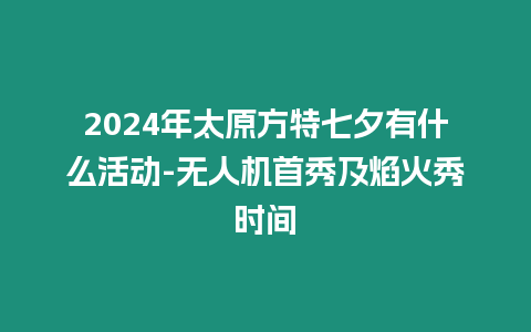 2024年太原方特七夕有什么活動-無人機首秀及焰火秀時間