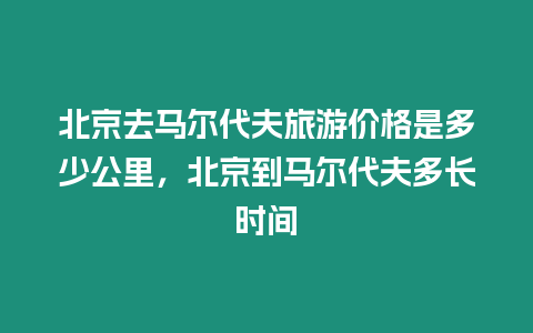 北京去馬爾代夫旅游價格是多少公里，北京到馬爾代夫多長時間