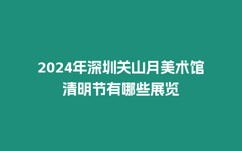 2024年深圳關山月美術館清明節(jié)有哪些展覽