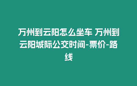 萬州到云陽怎么坐車 萬州到云陽城際公交時間-票價-路線