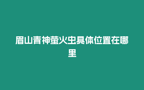 眉山青神螢火蟲(chóng)具體位置在哪里