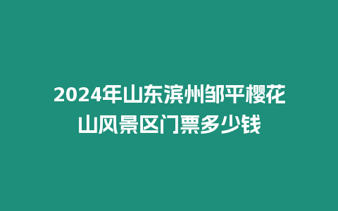 2024年山東濱州鄒平櫻花山風景區(qū)門票多少錢