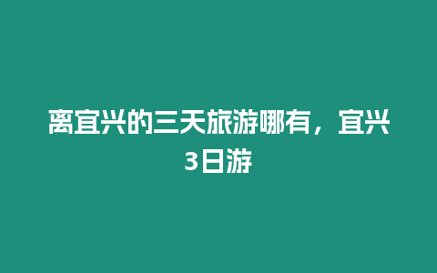 離宜興的三天旅游哪有，宜興3日游