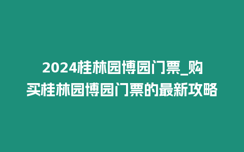 2024桂林園博園門票_購買桂林園博園門票的最新攻略