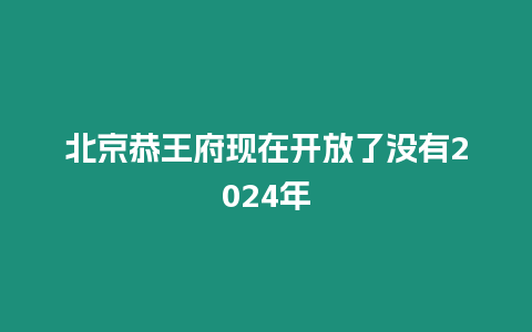 北京恭王府現在開放了沒有2024年