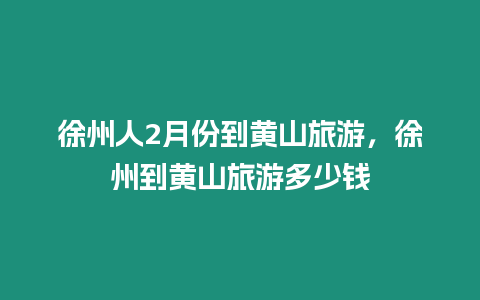 徐州人2月份到黃山旅游，徐州到黃山旅游多少錢