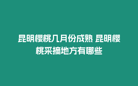 昆明櫻桃幾月份成熟 昆明櫻桃采摘地方有哪些