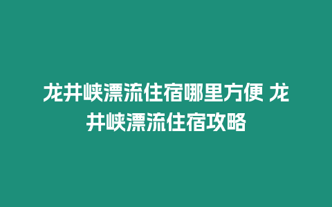 龍井峽漂流住宿哪里方便 龍井峽漂流住宿攻略