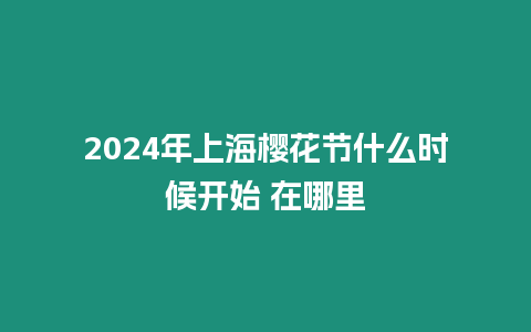 2024年上海櫻花節什么時候開始 在哪里