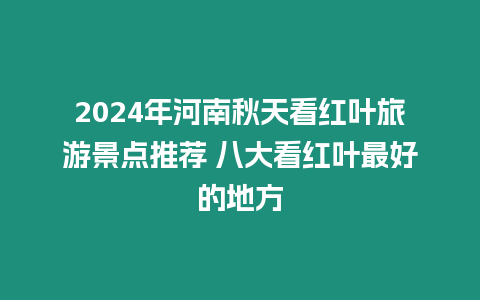 2024年河南秋天看紅葉旅游景點推薦 八大看紅葉最好的地方