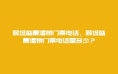 聊城盛景溫泉門(mén)票電話，聊城盛景溫泉門(mén)票電話是多少？