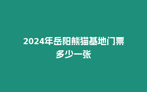 2024年岳陽熊貓基地門票多少一張