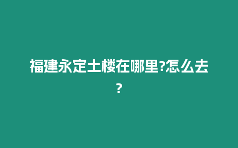 福建永定土樓在哪里?怎么去?