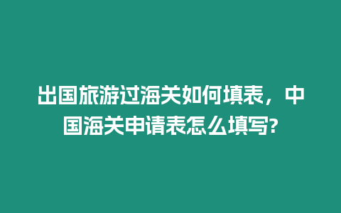 出國旅游過海關(guān)如何填表，中國海關(guān)申請表怎么填寫?