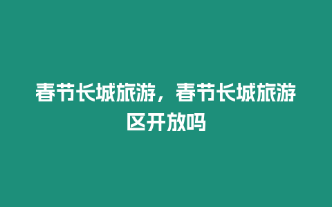 春節長城旅游，春節長城旅游區開放嗎