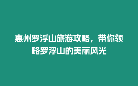 惠州羅浮山旅游攻略，帶你領略羅浮山的美麗風光