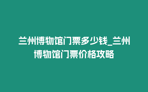 蘭州博物館門票多少錢_蘭州博物館門票價(jià)格攻略