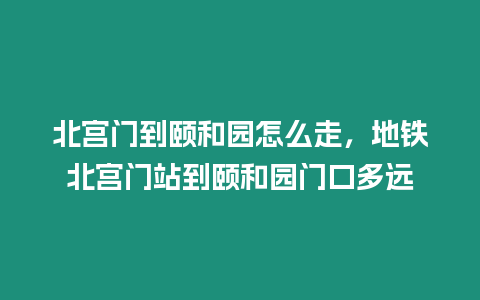 北宮門到頤和園怎么走，地鐵北宮門站到頤和園門口多遠(yuǎn)