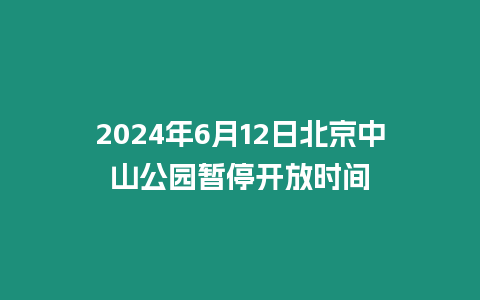 2024年6月12日北京中山公園暫停開放時間