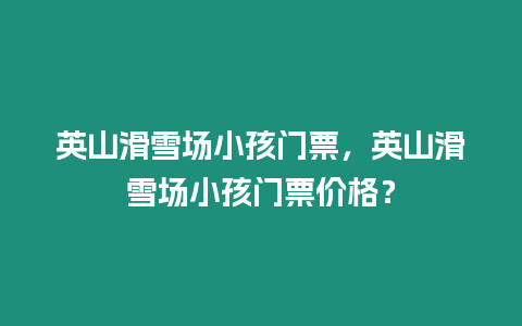 英山滑雪場(chǎng)小孩門票，英山滑雪場(chǎng)小孩門票價(jià)格？