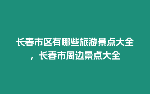 長(zhǎng)春市區(qū)有哪些旅游景點(diǎn)大全，長(zhǎng)春市周邊景點(diǎn)大全