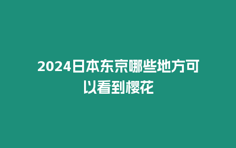 2024日本東京哪些地方可以看到櫻花