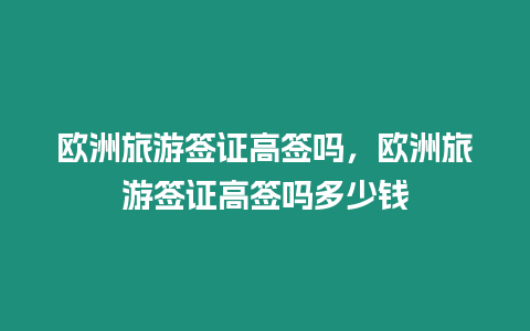 歐洲旅游簽證高簽嗎，歐洲旅游簽證高簽嗎多少錢