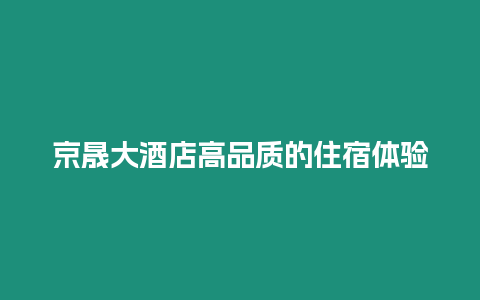 京晟大酒店高品質的住宿體驗