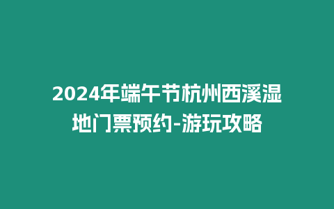 2024年端午節杭州西溪濕地門票預約-游玩攻略