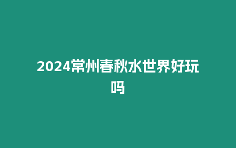 2024常州春秋水世界好玩嗎